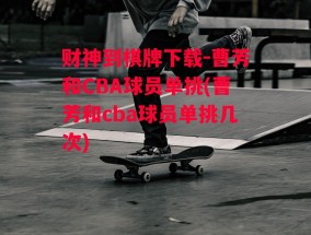 财神到棋牌下载-曹芳和CBA球员单挑(曹芳和cba球员单挑几次)